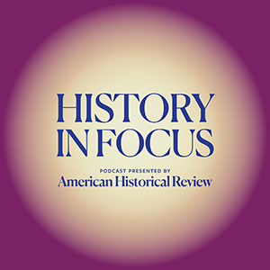 History in Focus Podcast Presented by American Historical Review